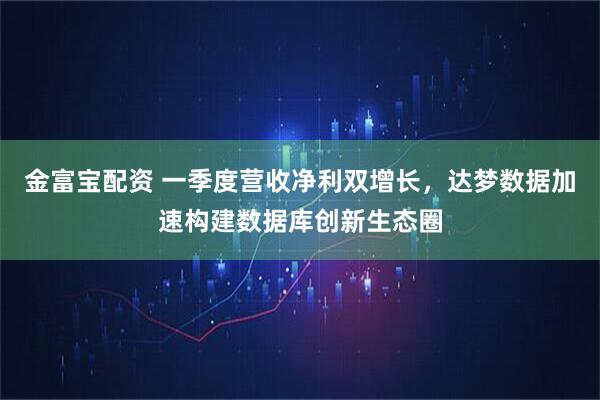 金富宝配资 一季度营收净利双增长，达梦数据加速构建数据库创新生态圈