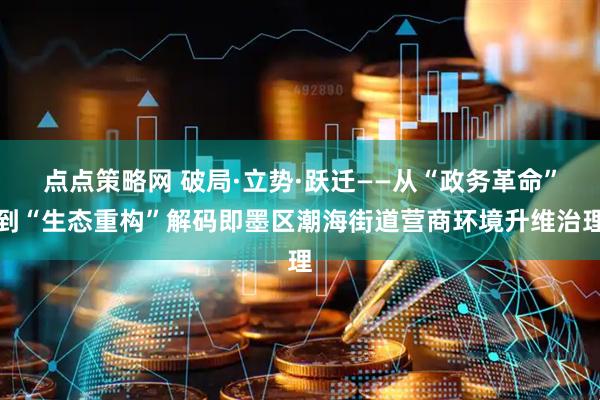 点点策略网 破局·立势·跃迁——从“政务革命”到“生态重构”解码即墨区潮海街道营商环境升维治理