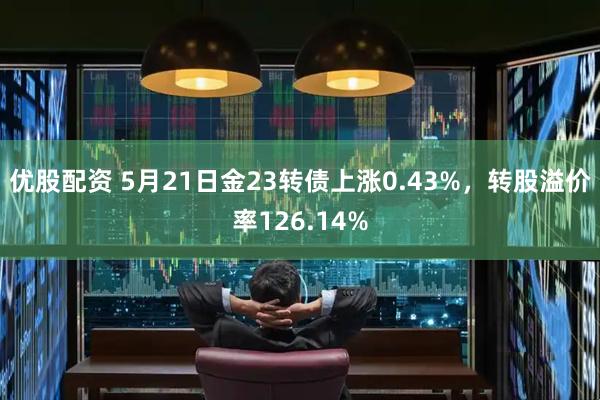 优股配资 5月21日金23转债上涨0.43%，转股溢价率126.14%