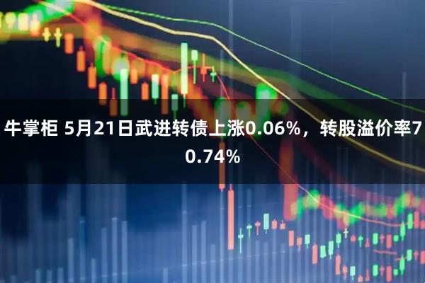 牛掌柜 5月21日武进转债上涨0.06%，转股溢价率70.74%