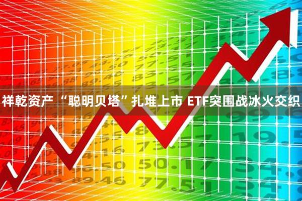 祥乾资产 “聪明贝塔”扎堆上市 ETF突围战冰火交织