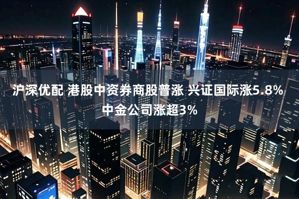 沪深优配 港股中资券商股普涨 兴证国际涨5.8% 中金公司涨超3%