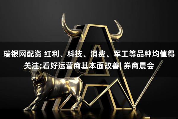 瑞银网配资 红利、科技、消费、军工等品种均值得关注;看好运营商基本面改善| 券商晨会