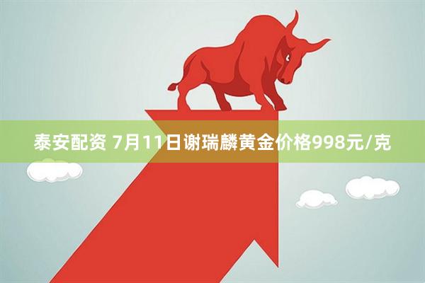 泰安配资 7月11日谢瑞麟黄金价格998元/克