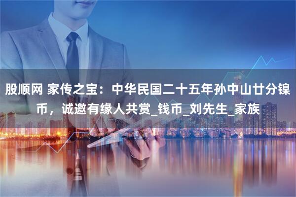 股顺网 家传之宝：中华民国二十五年孙中山廿分镍币，诚邀有缘人共赏_钱币_刘先生_家族