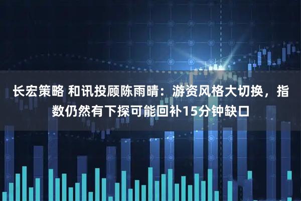 长宏策略 和讯投顾陈雨晴：游资风格大切换，指数仍然有下探可能回补15分钟缺口