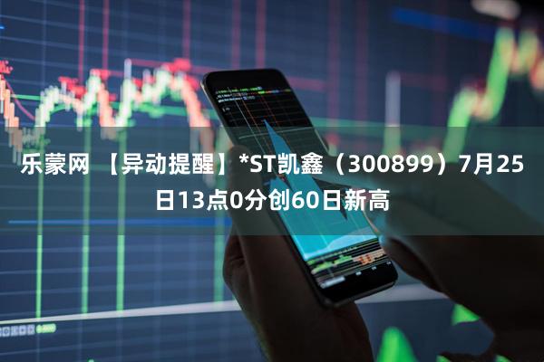乐蒙网 【异动提醒】*ST凯鑫（300899）7月25日13点0分创60日新高