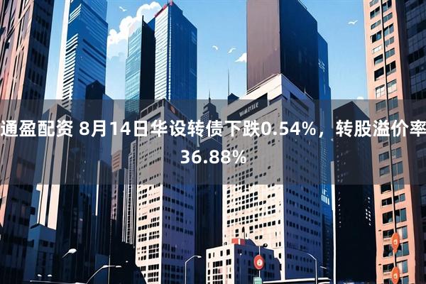 通盈配资 8月14日华设转债下跌0.54%，转股溢价率36.88%