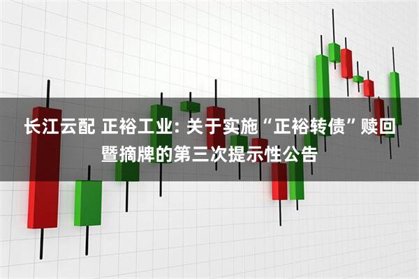 长江云配 正裕工业: 关于实施“正裕转债”赎回暨摘牌的第三次提示性公告