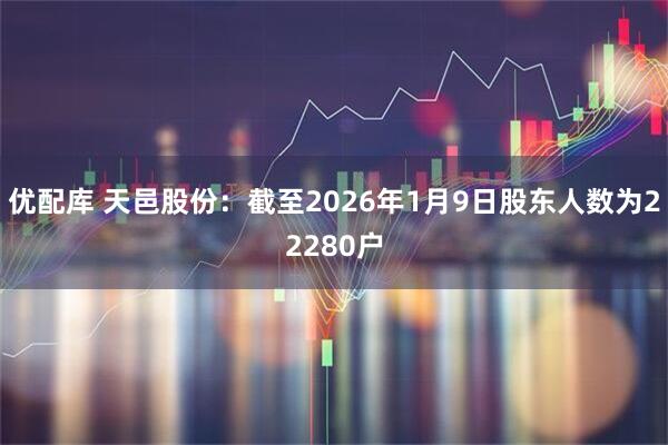 优配库 天邑股份：截至2026年1月9日股东人数为22280户